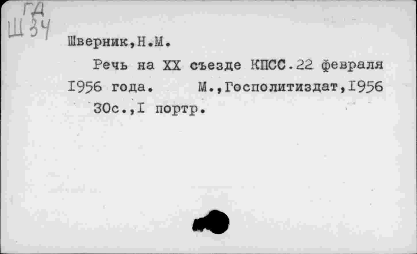 ﻿Шверник,Н.И.
Речь на XX съезде КПСС.22 февраля
1956 года. М.,Госполитиздат,1956 30с.,I портр.